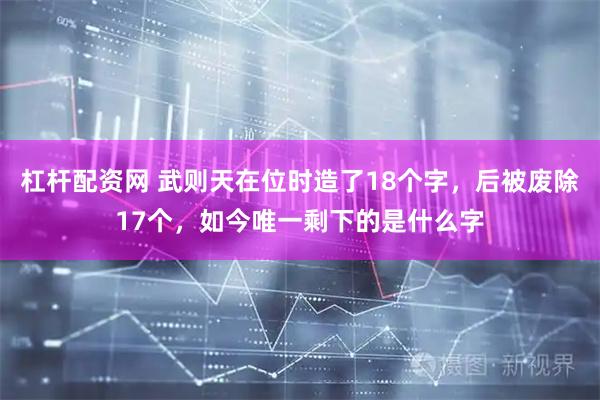 杠杆配资网 武则天在位时造了18个字，后被废除17个，如今唯一剩下的是什么字