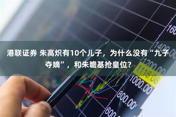 港联证券 朱高炽有10个儿子，为什么没有“九子夺嫡”，和朱瞻基抢皇位？