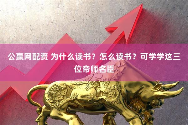 公赢网配资 为什么读书？怎么读书？可学学这三位帝师名臣