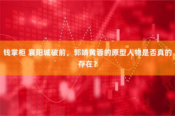 钱掌柜 襄阳城破前，郭靖黄蓉的原型人物是否真的存在？