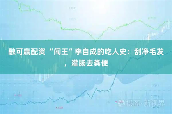 融可赢配资 “闯王”李自成的吃人史：刮净毛发，灌肠去粪便