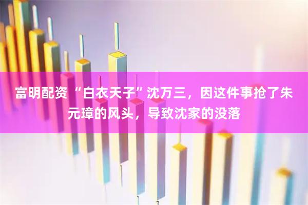 富明配资 “白衣天子”沈万三，因这件事抢了朱元璋的风头，导致沈家的没落