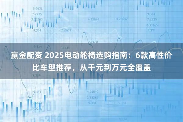 赢金配资 2025电动轮椅选购指南：6款高性价比车型推荐，从千元到万元全覆盖