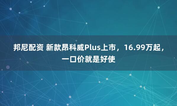 邦尼配资 新款昂科威Plus上市，16.99万起，一口价就是好使