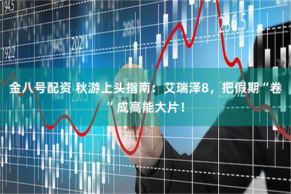 金八号配资 秋游上头指南：艾瑞泽8，把假期“卷”成高能大片！