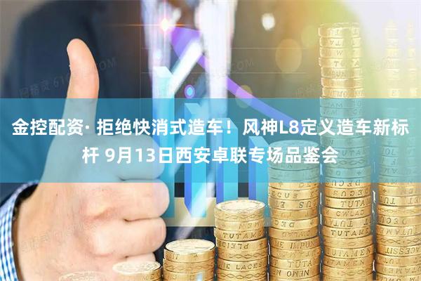金控配资· 拒绝快消式造车！风神L8定义造车新标杆 9月13日西安卓联专场品鉴会