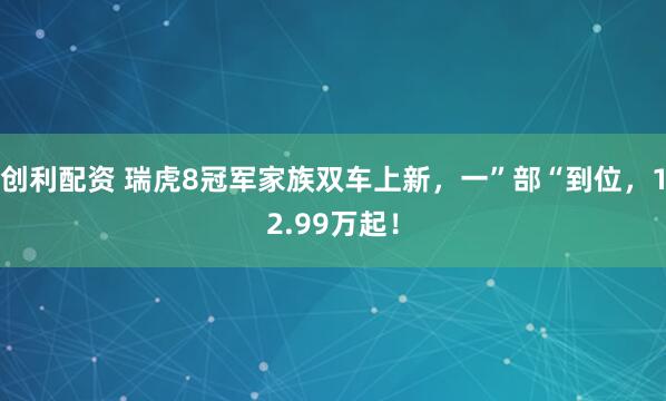 创利配资 瑞虎8冠军家族双车上新，一”部“到位，12.99万起！