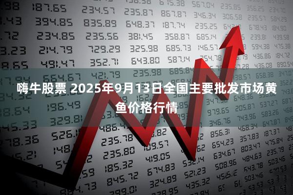 嗨牛股票 2025年9月13日全国主要批发市场黄鱼价格行情