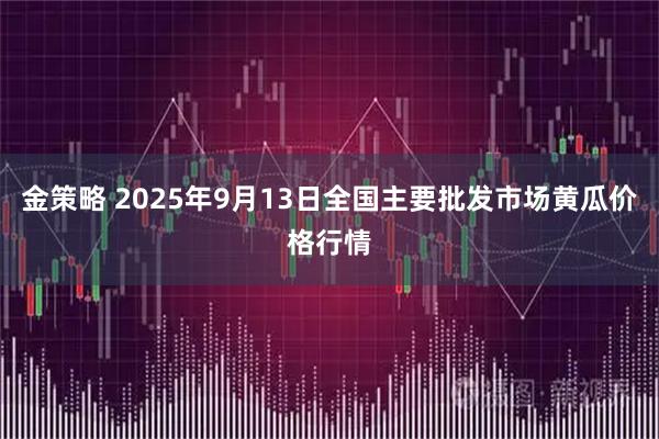 金策略 2025年9月13日全国主要批发市场黄瓜价格行情