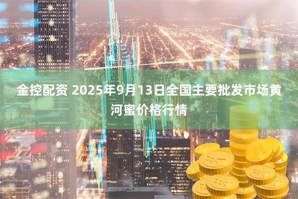 金控配资 2025年9月13日全国主要批发市场黄河蜜价格行情