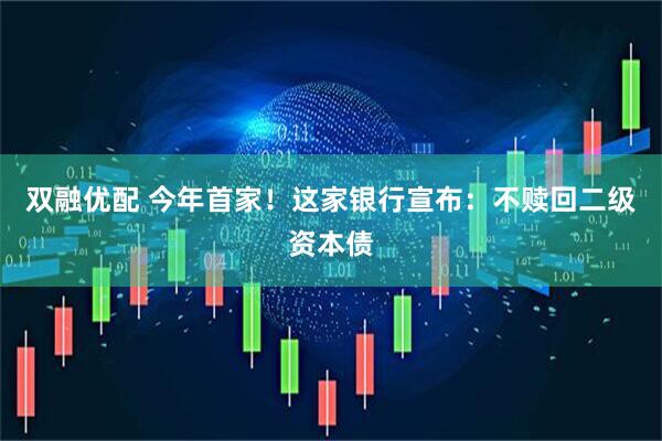 双融优配 今年首家！这家银行宣布：不赎回二级资本债