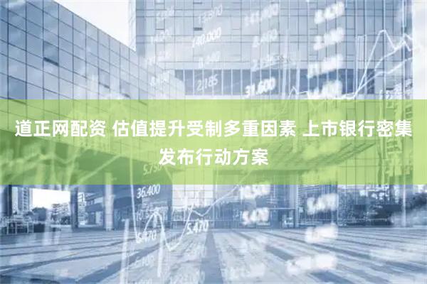 道正网配资 估值提升受制多重因素 上市银行密集发布行动方案