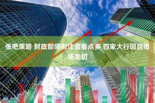 张吧策路 财政部领衔注资看点多 四家大行回应市场关切