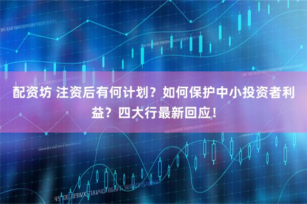 配资坊 注资后有何计划？如何保护中小投资者利益？四大行最新回应！