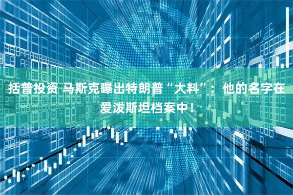 括普投资 马斯克曝出特朗普“大料”：他的名字在爱泼斯坦档案中！