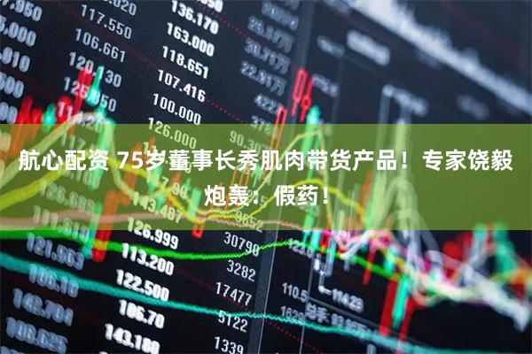 航心配资 75岁董事长秀肌肉带货产品！专家饶毅炮轰：假药！