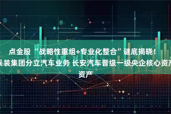 点金股 “战略性重组+专业化整合”谜底揭晓！ 兵装集团分立汽车业务 长安汽车晋级一级央企核心资产