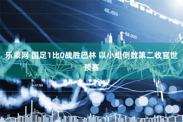 乐蒙网 国足1比0战胜巴林 以小组倒数第二收官世预赛