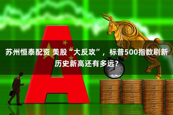 苏州恒泰配资 美股“大反攻”，标普500指数刷新历史新高还有多远？