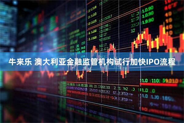 牛来乐 澳大利亚金融监管机构试行加快IPO流程