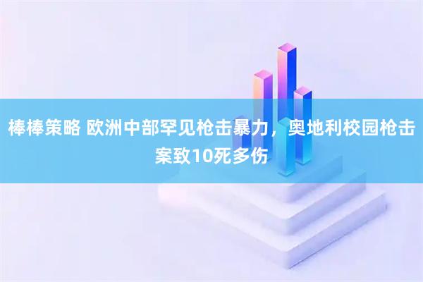 棒棒策略 欧洲中部罕见枪击暴力，奥地利校园枪击案致10死多伤