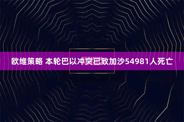 欧维策略 本轮巴以冲突已致加沙54981人死亡