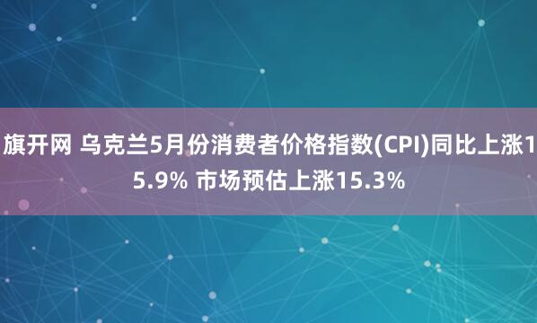 旗开网 乌克兰5月份消费者价格指数(CPI)同比上涨15.9% 市场预估上涨15.3%