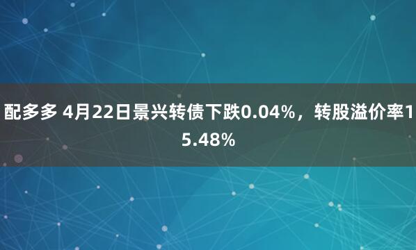 配多多 4月22日景兴转债下跌0.04%，转股溢价率15.48%