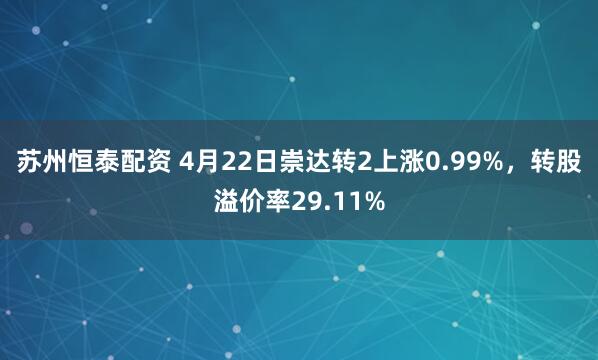 苏州恒泰配资 4月22日崇达转2上涨0.99%，转股溢价率29.11%