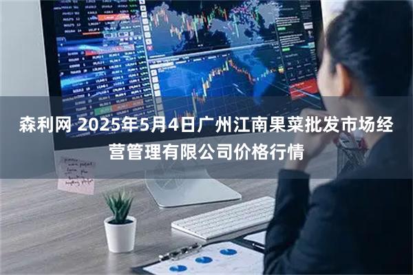 森利网 2025年5月4日广州江南果菜批发市场经营管理有限公司价格行情