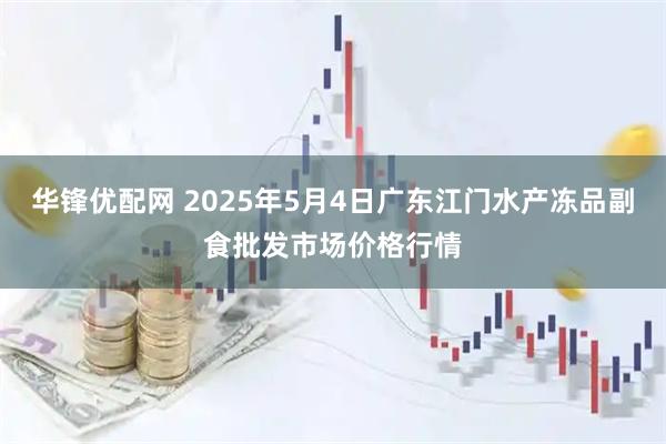 华锋优配网 2025年5月4日广东江门水产冻品副食批发市场价格行情