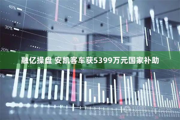 融亿操盘 安凯客车获5399万元国家补助