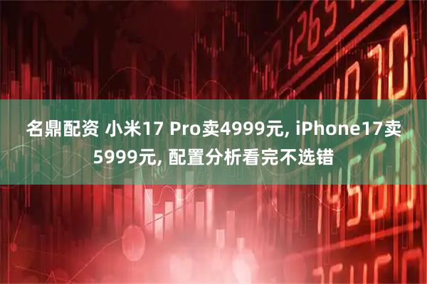 名鼎配资 小米17 Pro卖4999元, iPhone17卖5999元, 配置分析看完不选错