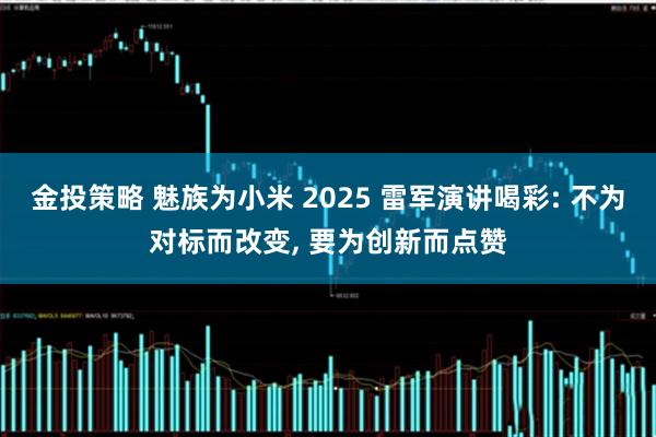 金投策略 魅族为小米 2025 雷军演讲喝彩: 不为对标而改变, 要为创新而点赞