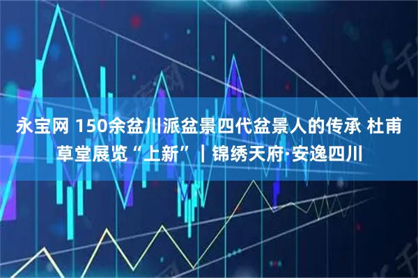 永宝网 150余盆川派盆景四代盆景人的传承 杜甫草堂展览“上新”｜锦绣天府·安逸四川