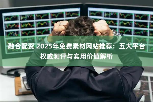 融合配资 2025年免费素材网站推荐：五大平台权威测评与实用价值解析