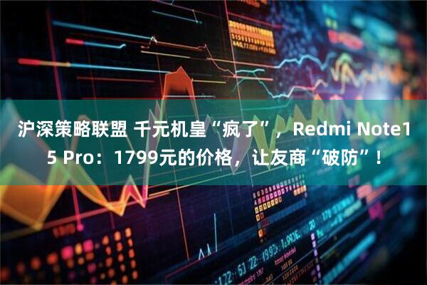 沪深策略联盟 千元机皇“疯了”，Redmi Note15 Pro：1799元的价格，让友商“破防”！