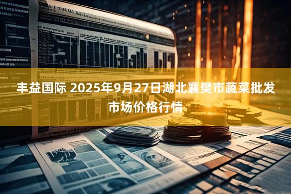丰益国际 2025年9月27日湖北襄樊市蔬菜批发市场价格行情