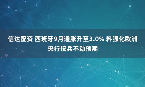 信达配资 西班牙9月通胀升至3.0% 料强化欧洲央行按兵不动预期