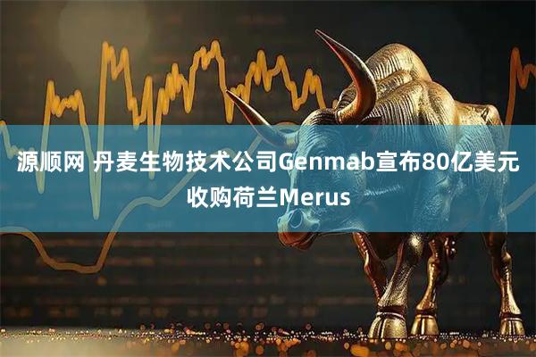 源顺网 丹麦生物技术公司Genmab宣布80亿美元收购荷兰Merus