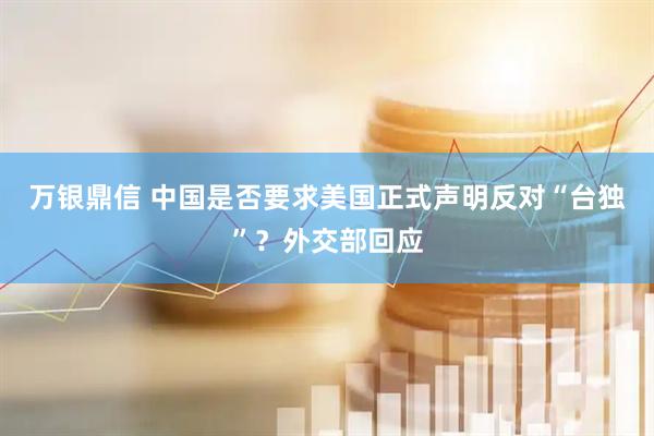 万银鼎信 中国是否要求美国正式声明反对“台独”？外交部回应