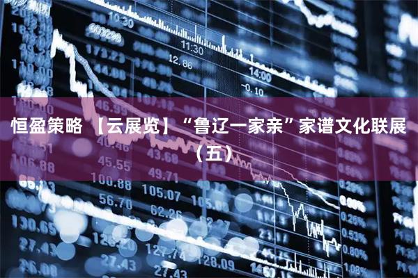 恒盈策略 【云展览】“鲁辽一家亲”家谱文化联展（五）
