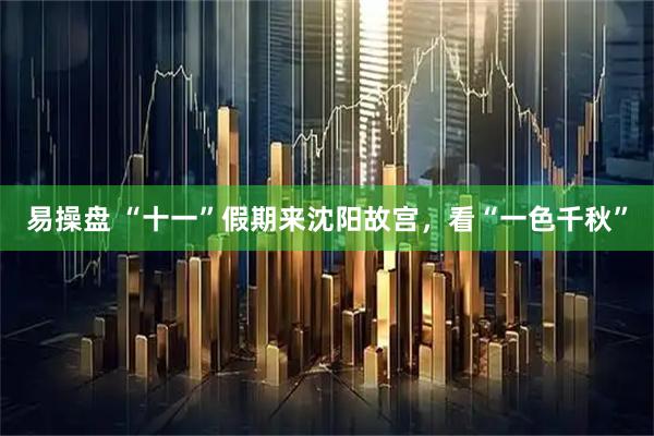 易操盘 “十一”假期来沈阳故宫，看“一色千秋”