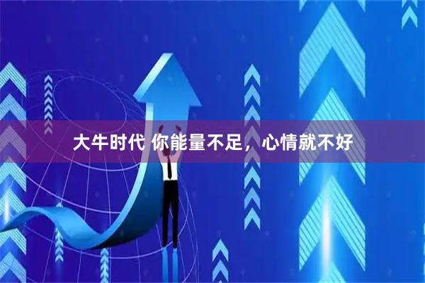 大牛时代 你能量不足，心情就不好