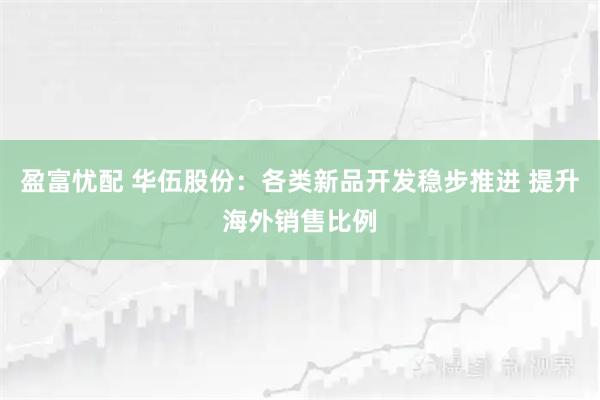 盈富忧配 华伍股份：各类新品开发稳步推进 提升海外销售比例