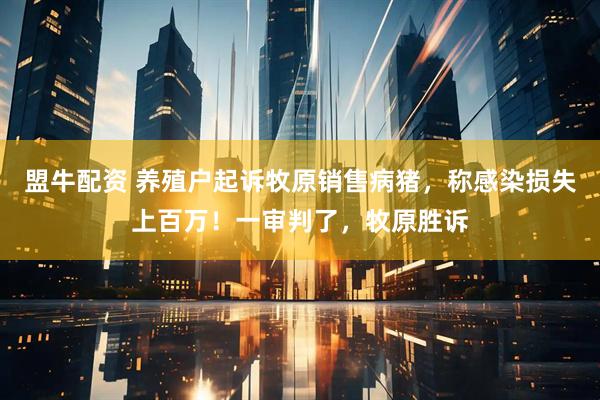 盟牛配资 养殖户起诉牧原销售病猪，称感染损失上百万！一审判了，牧原胜诉