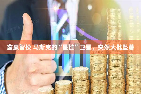 鑫赢智投 马斯克的“星链”卫星，突然大批坠落