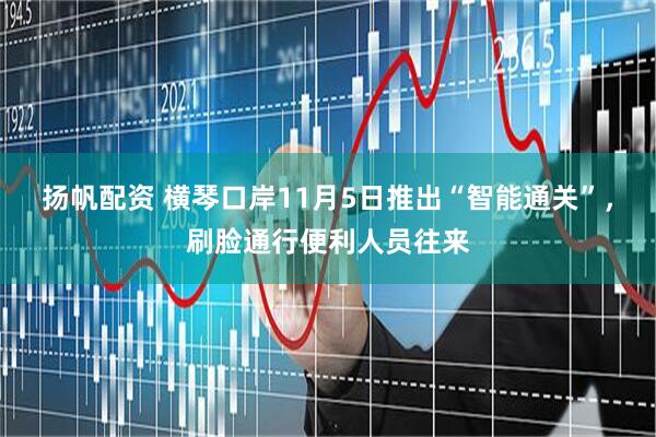 扬帆配资 横琴口岸11月5日推出“智能通关”，刷脸通行便利人员往来