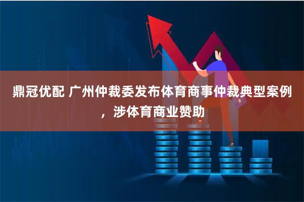鼎冠优配 广州仲裁委发布体育商事仲裁典型案例，涉体育商业赞助