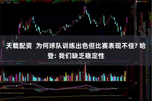 天载配资  为何球队训练出色但比赛表现不佳? 哈登: 我们缺乏稳定性
